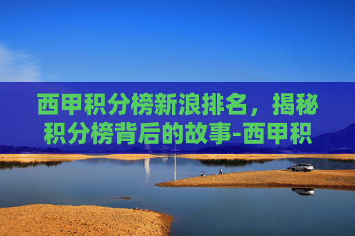 西甲积分榜新浪排名,揭秘积分榜背后的故事-西甲积分榜最新情况排名 西甲积分榜新浪排名,揭秘积分榜背后的故事-西甲积分榜最新情况排名