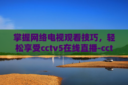 掌握网络电视观看技巧,轻松享受cctv5在线直播-cctv5在线直播网络电视观看节目 掌握网络电视观看技巧,轻松享受cctv5在线直播-cctv5在线直播网络电视观看节目