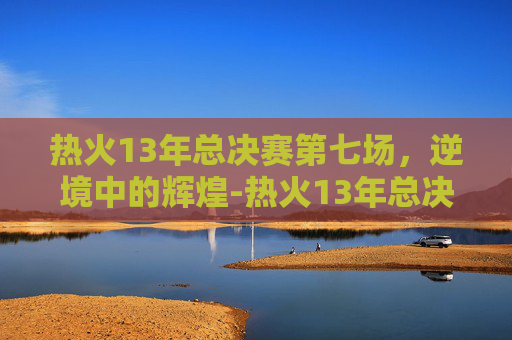 热火13年总决赛第七场,逆境中的辉煌-热火13年总决赛第七场数据 热火13年总决赛第七场,逆境中的辉煌-热火13年总决赛第七场数据