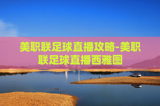 美职联足球直播攻略-美职联足球直播西雅图 美职联足球直播攻略-美职联足球直播西雅图