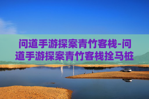 问道手游探案青竹客栈-问道手游探案青竹客栈拴马桩
