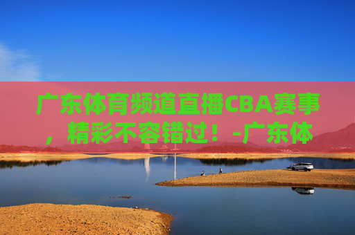 广东体育频道直播CBA赛事,精彩不容错过!-广东体育频道直播CBA 广东体育频道直播CBA赛事,精彩不容错过!-广东体育频道直播CBA