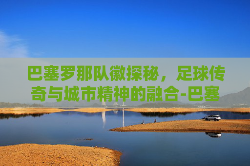 巴塞罗那队徽探秘,足球传奇与城市精神的融合-巴塞罗那队徽含义 巴塞罗那队徽探秘,足球传奇与城市精神的融合-巴塞罗那队徽含义