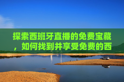 探索西班牙直播的免费宝藏,如何找到并享受免费的西班牙直播体验-皇马vs西班牙人直播免费 探索西班牙直播的免费宝藏,如何找到并享受免费的西班牙直播体验-皇马vs西班牙人直播免费