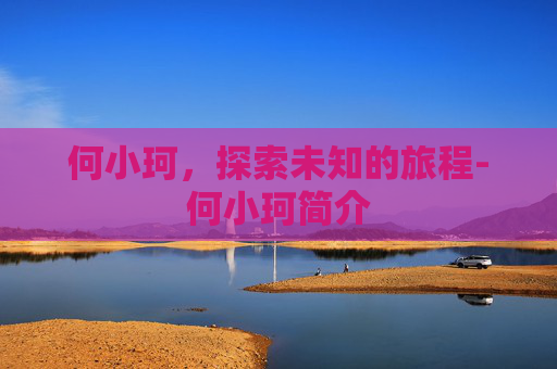 何小珂,探索未知的旅程-何小珂简介 何小珂,探索未知的旅程-何小珂简介