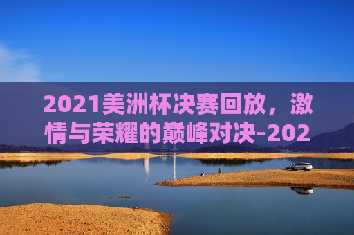 2021美洲杯决赛回放,激情与荣耀的巅峰对决-2021美洲杯决赛回放cctv 2021美洲杯决赛回放,激情与荣耀的巅峰对决-2021美洲杯决赛回放cctv