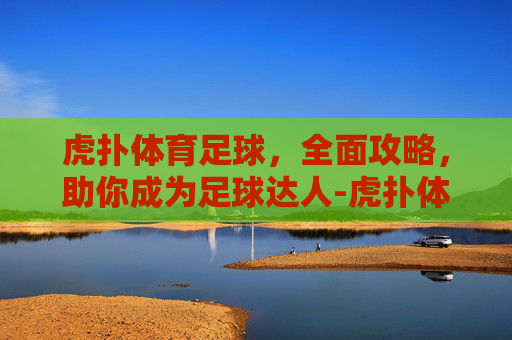 虎扑体育足球,全面攻略,助你成为足球达人-虎扑体育足球资讯 虎扑体育足球,全面攻略,助你成为足球达人-虎扑体育足球资讯