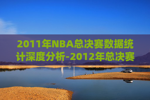 2011年NBA总决赛数据统计深度分析-2012年总决赛数据统计所有球员 2011年NBA总决赛数据统计深度分析-2012年总决赛数据统计所有球员