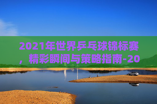 2021年世界乒乓球锦标赛,精彩瞬间与策略指南-2021年世界乒乓球锦标赛回放视频 2021年世界乒乓球锦标赛,精彩瞬间与策略指南-2021年世界乒乓球锦标赛回放视频