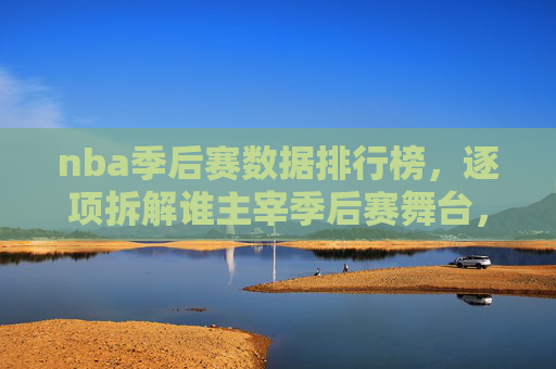 nba季后赛数据排行榜,逐项拆解谁主宰季后赛舞台,助你精准选位-nba季后赛数据排行榜最新 nba季后赛数据排行榜,逐项拆解谁主宰季后赛舞台,助你精准选位-nba季后赛数据排行榜最新