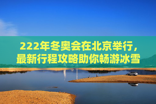 222年冬奥会在北京举行,最新行程攻略助你畅游冰雪盛会-2022年冬奥会在我国哪里举行 222年冬奥会在北京举行,最新行程攻略助你畅游冰雪盛会-2022年冬奥会在我国哪里举行