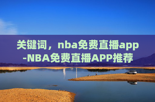 关键词,nba免费直播app-NBA免费直播APP推荐 关键词,nba免费直播app-NBA免费直播APP推荐