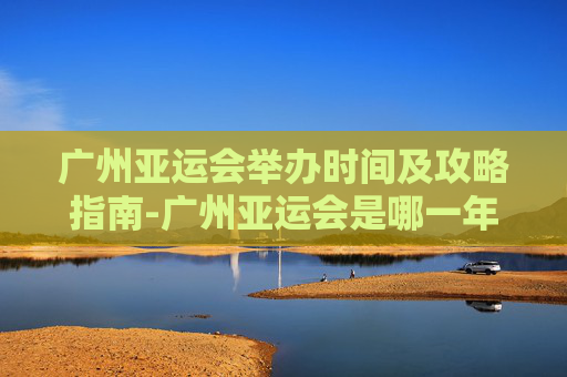 广州亚运会举办时间及攻略指南-广州亚运会是哪一年举办 广州亚运会举办时间及攻略指南-广州亚运会是哪一年举办