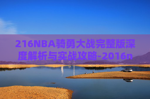 216NBA骑勇大战完整版深度解析与实战攻略-2016nba骑士大战勇士第7局 216NBA骑勇大战完整版深度解析与实战攻略-2016nba骑士大战勇士第7局