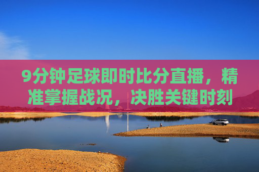 9分钟足球即时比分直播,精准掌握战况,决胜关键时刻一目了然-90分钟足球即时滚动版 9分钟足球即时比分直播,精准掌握战况,决胜关键时刻一目了然-90分钟足球即时滚动版