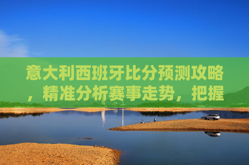 意大利西班牙比分预测攻略,精准分析赛事走势,把握比分方向-意大利西班牙比分预测最新 意大利西班牙比分预测攻略,精准分析赛事走势,把握比分方向-意大利西班牙比分预测最新