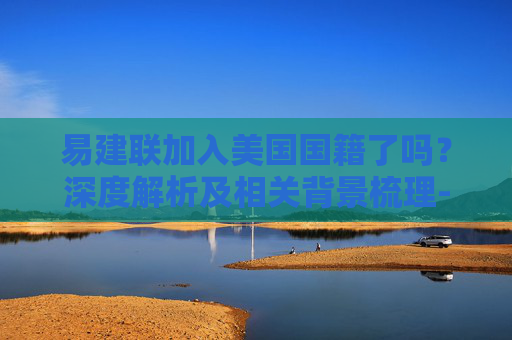 易建联加入美国国籍了吗?深度解析及相关背景梳理-易建联加入美国国籍了吗知乎 易建联加入美国国籍了吗?深度解析及相关背景梳理-易建联加入美国国籍了吗知乎