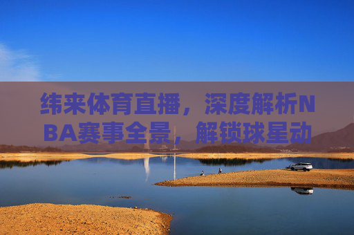 纬来体育直播,深度解析NBA赛事全景,解锁球星动态与战术解析-纬来体育直播nba直播 纬来体育直播,深度解析NBA赛事全景,解锁球星动态与战术解析-纬来体育直播nba直播