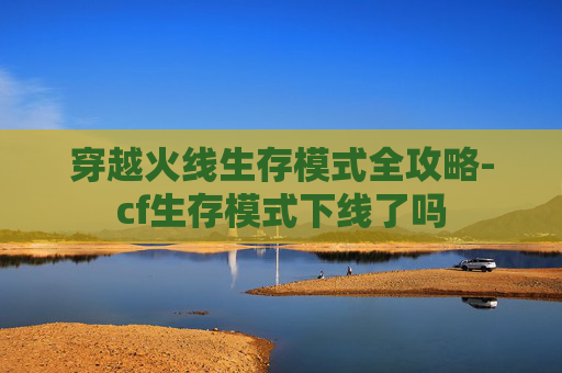 穿越火线生存模式全攻略-cf生存模式下线了吗 穿越火线生存模式全攻略-cf生存模式下线了吗