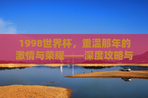 1998世界杯,重温那年的激情与荣耀——深度攻略与记忆回溯-1998世界杯主题歌曲 1998世界杯,重温那年的激情与荣耀——深度攻略与记忆回溯-1998世界杯主题歌曲