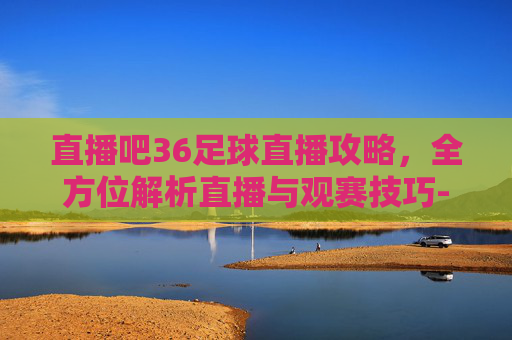 直播吧36足球直播攻略,全方位解析直播与观赛技巧-直播吧360足球直播视频 直播吧36足球直播攻略,全方位解析直播与观赛技巧-直播吧360足球直播视频