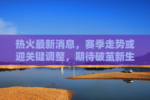 热火最新消息,赛季走势或迎关键调整,期待破茧新生-热火最新消息和新闻 热火最新消息,赛季走势或迎关键调整,期待破茧新生-热火最新消息和新闻