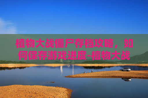 植物大战僵尸存档攻略,如何保存游戏进度-植物大战僵尸存档没了,怎么恢复存档? 植物大战僵尸存档攻略,如何保存游戏进度-植物大战僵尸存档没了,怎么恢复存档?