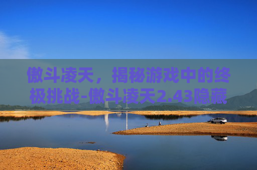 傲斗凌天，揭秘游戏中的终极挑战-傲斗凌天2.43隐藏英雄密码