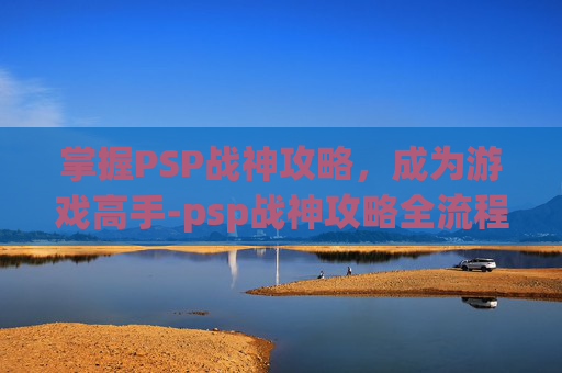 掌握PSP战神攻略,成为游戏高手-psp战神攻略全流程图 掌握PSP战神攻略,成为游戏高手-psp战神攻略全流程图
