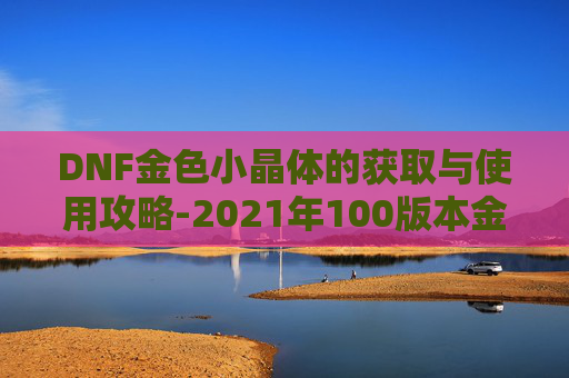 DNF金色小晶体的获取与使用攻略-2021年100版本金色dnf小晶块 DNF金色小晶体的获取与使用攻略-2021年100版本金色dnf小晶块