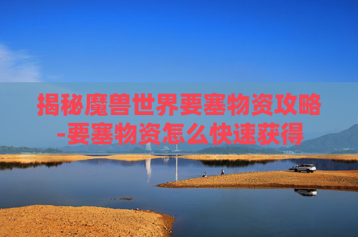 揭秘魔兽世界要塞物资攻略-要塞物资怎么快速获得 揭秘魔兽世界要塞物资攻略-要塞物资怎么快速获得