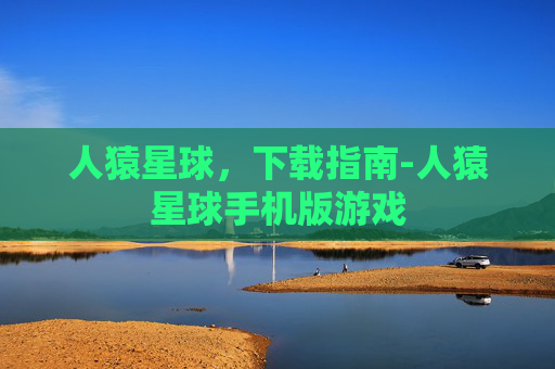 人猿星球，下载指南-人猿星球手机版游戏