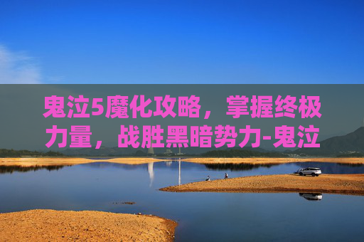 鬼泣5魔化攻略，掌握终极力量，战胜黑暗势力-鬼泣5魔化怪物怎么处理