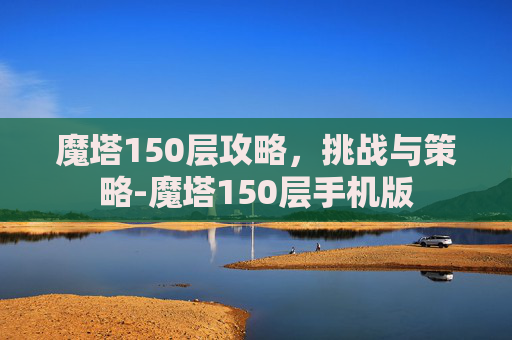 魔塔150层攻略，挑战与策略-魔塔150层手机版