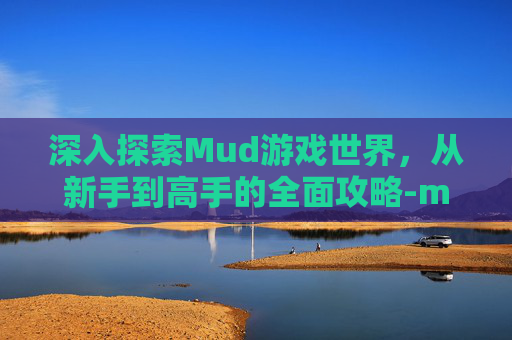 深入探索Mud游戏世界，从新手到高手的全面攻略-mud游戏是什么意思