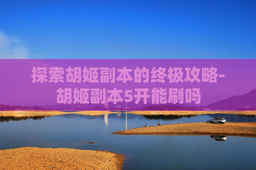 探索胡姬副本的终极攻略-胡姬副本5开能刷吗
