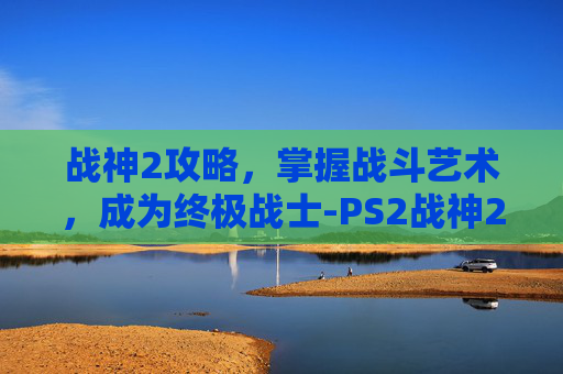 战神2攻略，掌握战斗艺术，成为终极战士-PS2战神2攻略
