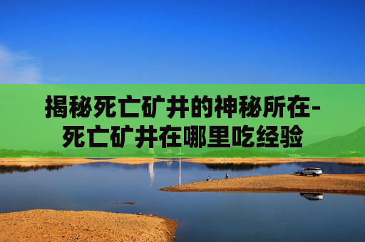 揭秘死亡矿井的神秘所在-死亡矿井在哪里吃经验 揭秘死亡矿井的神秘所在-死亡矿井在哪里吃经验