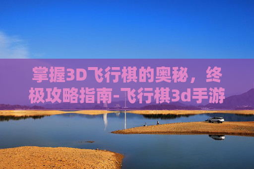 掌握3D飞行棋的奥秘,终极攻略指南-飞行棋3d手游 掌握3D飞行棋的奥秘,终极攻略指南-飞行棋3d手游