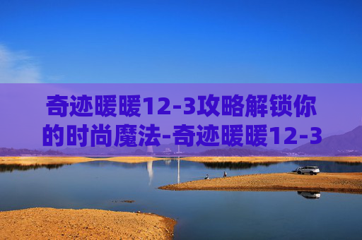 奇迹暖暖12-3攻略解锁你的时尚魔法-奇迹暖暖12-3不用桃心骑士 奇迹暖暖12-3攻略解锁你的时尚魔法-奇迹暖暖12-3不用桃心骑士