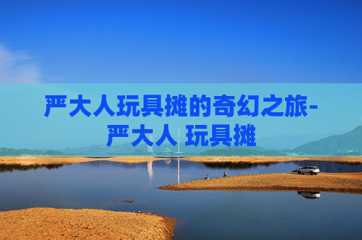 严大人玩具摊的奇幻之旅-严大人 玩具摊
