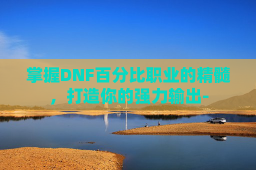 掌握DNF百分比职业的精髓，打造你的强力输出-
