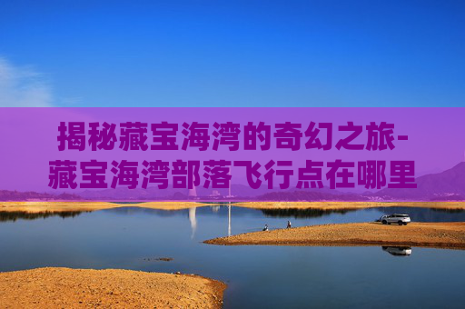 揭秘藏宝海湾的奇幻之旅-藏宝海湾部落飞行点在哪里