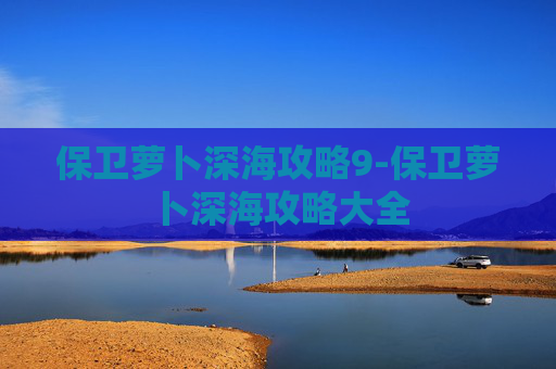 保卫萝卜深海攻略9-保卫萝卜深海攻略大全 保卫萝卜深海攻略9-保卫萝卜深海攻略大全