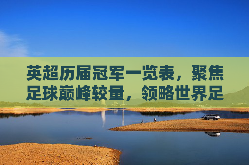 英超历届冠军一览表，聚焦足球巅峰较量，领略世界足坛荣耀历程-英超历届冠军及战绩