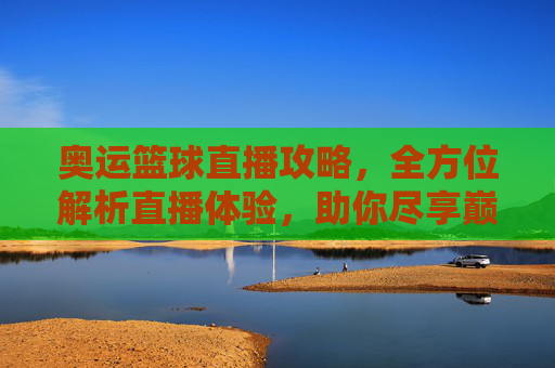 奥运篮球直播攻略,全方位解析直播体验,助你尽享巅峰竞技-奥运篮球直播在线观看 奥运篮球直播攻略,全方位解析直播体验,助你尽享巅峰竞技-奥运篮球直播在线观看