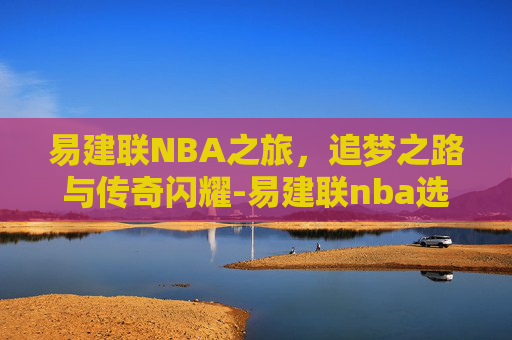 易建联NBA之旅,追梦之路与传奇闪耀-易建联nba选秀顺位 易建联NBA之旅,追梦之路与传奇闪耀-易建联nba选秀顺位