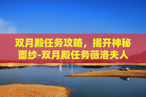双月殿任务攻略，揭开神秘面纱-双月殿任务薇洛夫人
