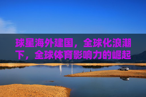 球星海外建国,全球化浪潮下,全球体育影响力的崛起与拓展-外国球迷怎么看待球星高收入 球星海外建国,全球化浪潮下,全球体育影响力的崛起与拓展-外国球迷怎么看待球星高收入
