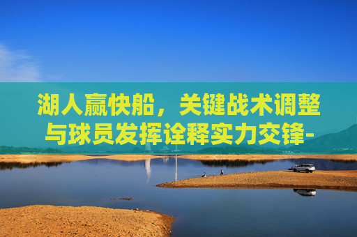 湖人赢快船,关键战术调整与球员发挥诠释实力交锋-湖人赢快船 球员通道 湖人赢快船,关键战术调整与球员发挥诠释实力交锋-湖人赢快船 球员通道